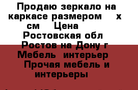 Продаю зеркало на каркасе размером 115х45см. › Цена ­ 500 - Ростовская обл., Ростов-на-Дону г. Мебель, интерьер » Прочая мебель и интерьеры   